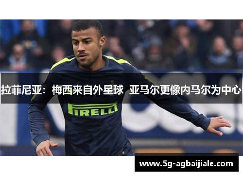 拉菲尼亚：梅西来自外星球  亚马尔更像内马尔为中心