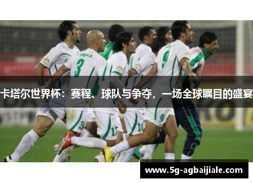 卡塔尔世界杯:赛程、球队与争夺,一场全球瞩目的盛宴