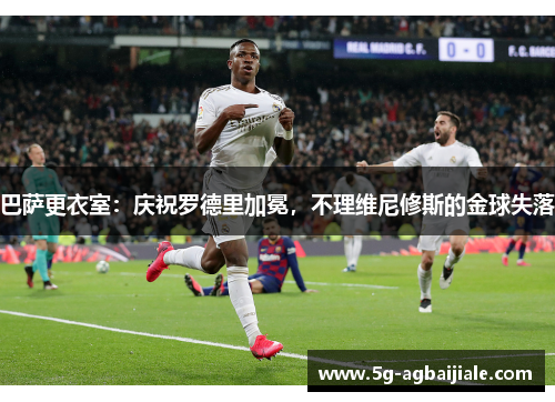 巴萨更衣室:庆祝罗德里加冕,不理维尼修斯的金球失落