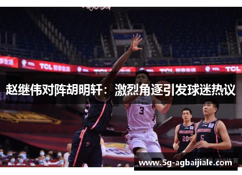 赵继伟对阵胡明轩:激烈角逐引发球迷热议