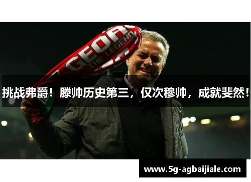 挑战弗爵!滕帅历史第三,仅次穆帅,成就斐然!