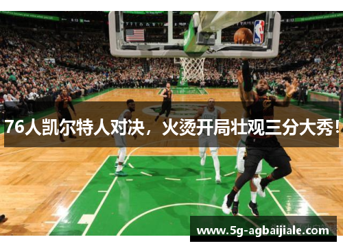 76人凯尔特人对决,火烫开局壮观三分大秀!