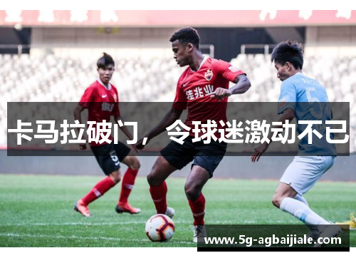 卡马拉破门，令球迷激动不已